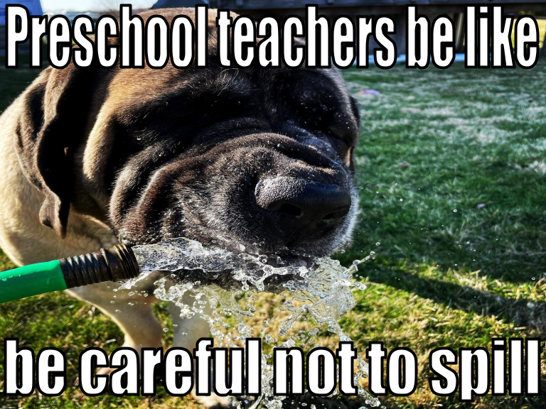 preschool teachers be like, be careful not to spill